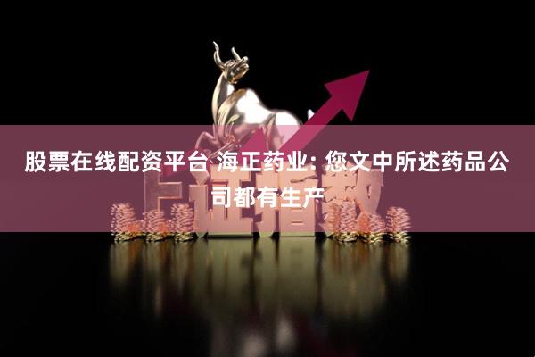 股票在线配资平台 海正药业: 您文中所述药品公司都有生产