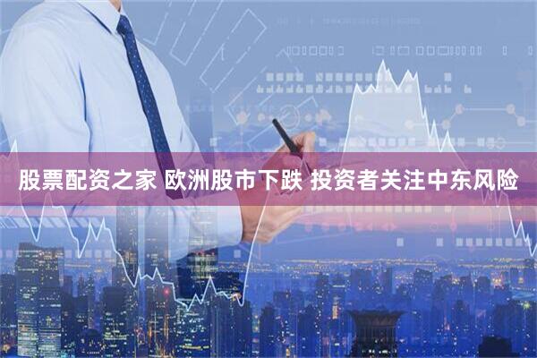 股票配资之家 欧洲股市下跌 投资者关注中东风险