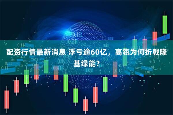 配资行情最新消息 浮亏逾60亿，高瓴为何折戟隆基绿能？