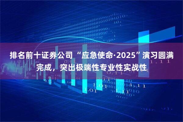 排名前十证券公司 “应急使命·2025”演习圆满完成，突出极端性专业性实战性
