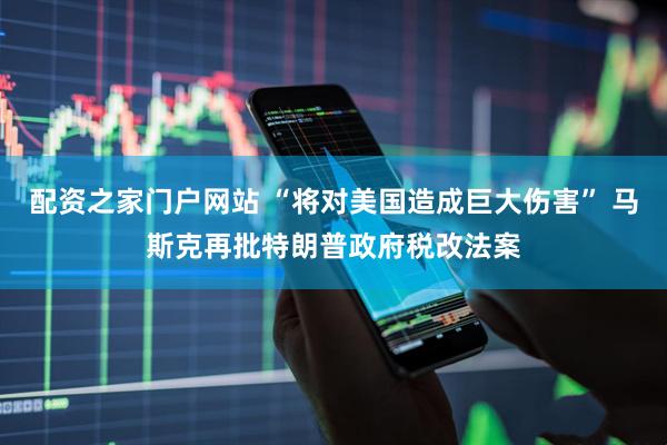配资之家门户网站 “将对美国造成巨大伤害” 马斯克再批特朗普政府税改法案