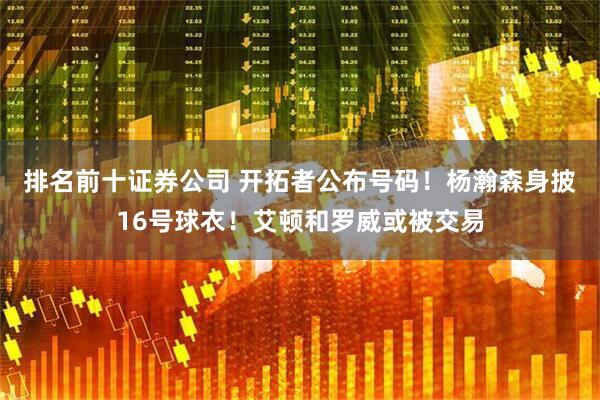 排名前十证券公司 开拓者公布号码！杨瀚森身披16号球衣！艾顿和罗威或被交易