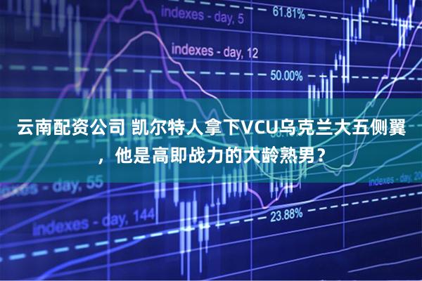 云南配资公司 凯尔特人拿下VCU乌克兰大五侧翼，他是高即战力的大龄熟男？