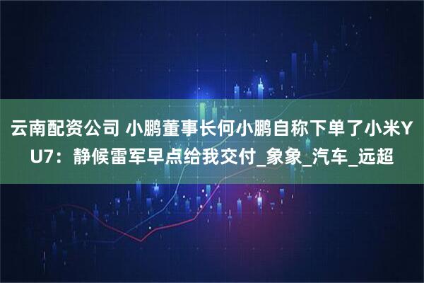 云南配资公司 小鹏董事长何小鹏自称下单了小米YU7：静候雷军早点给我交付_象象_汽车_远超