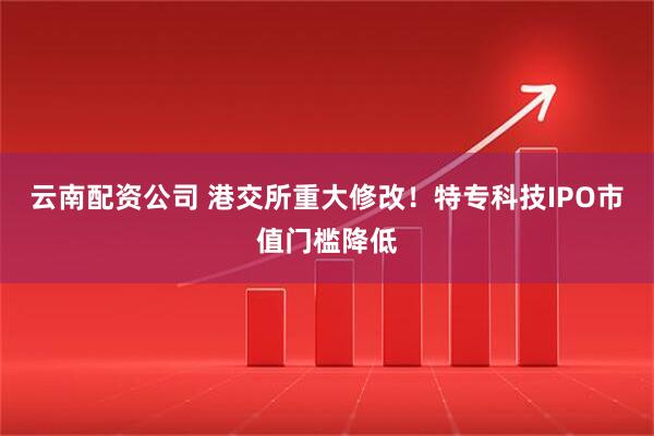 云南配资公司 港交所重大修改！特专科技IPO市值门槛降低