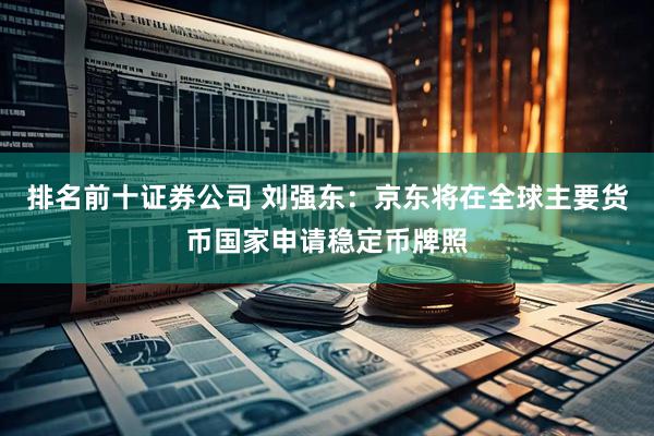 排名前十证券公司 刘强东：京东将在全球主要货币国家申请稳定币牌照