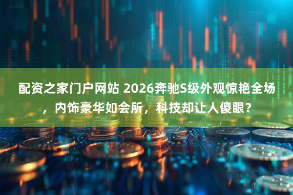 配资之家门户网站 2026奔驰S级外观惊艳全场，内饰豪华如会所，科技却让人傻眼？