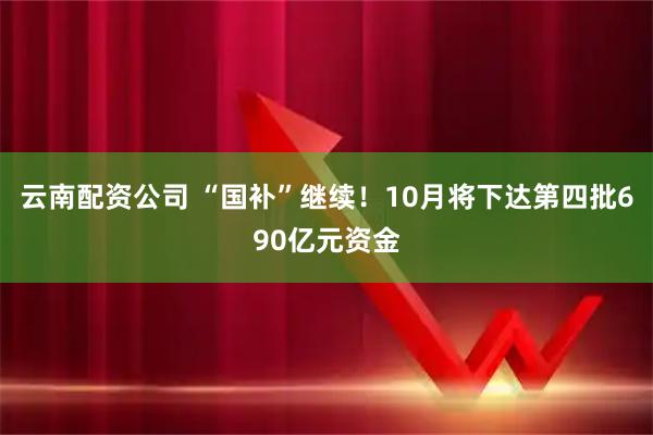 云南配资公司 “国补”继续！10月将下达第四批690亿元资金