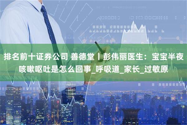 排名前十证券公司 善德堂丨彭伟丽医生：宝宝半夜咳嗽呕吐是怎么回事_呼吸道_家长_过敏原