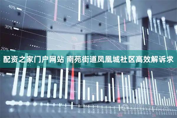配资之家门户网站 南苑街道凤凰城社区高效解诉求