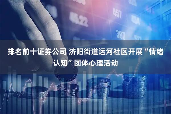 排名前十证券公司 济阳街道运河社区开展“情绪认知”团体心理活动