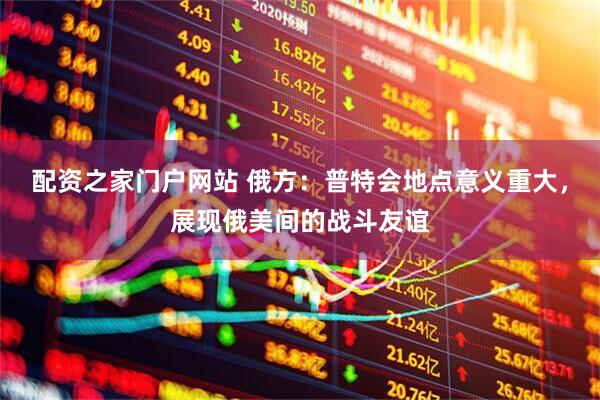 配资之家门户网站 俄方：普特会地点意义重大，展现俄美间的战斗友谊