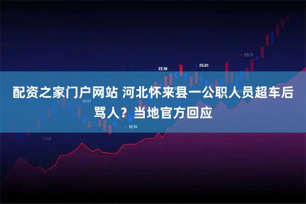 配资之家门户网站 河北怀来县一公职人员超车后骂人？当地官方回应