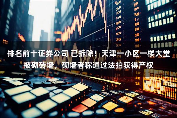 排名前十证券公司 已拆除！天津一小区一楼大堂被砌砖墙，砌墙者称通过法拍获得产权