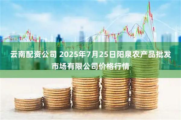 云南配资公司 2025年7月25日阳泉农产品批发市场有限公司价格行情