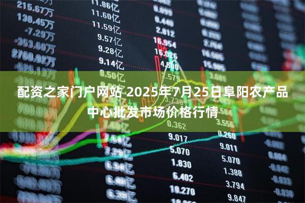 配资之家门户网站 2025年7月25日阜阳农产品中心批发市场价格行情