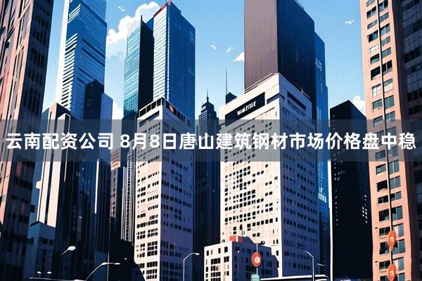 云南配资公司 8月8日唐山建筑钢材市场价格盘中稳
