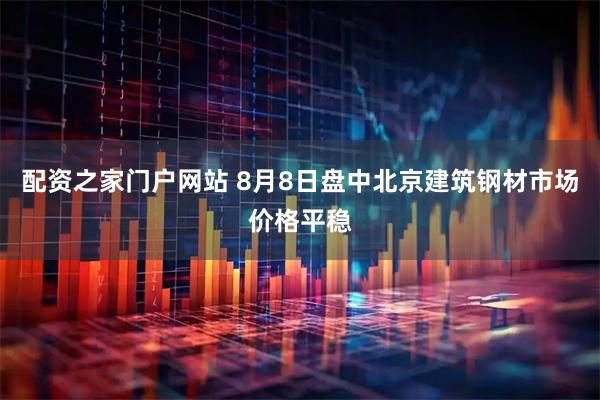 配资之家门户网站 8月8日盘中北京建筑钢材市场价格平稳
