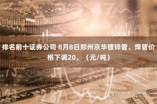 排名前十证券公司 8月8日郑州京华镀锌管、焊管价格下调20。（元/吨）