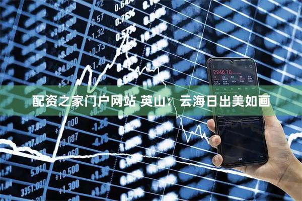 配资之家门户网站 英山：云海日出美如画