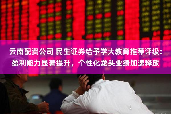 云南配资公司 民生证券给予学大教育推荐评级：盈利能力显著提升，个性化龙头业绩加速释放