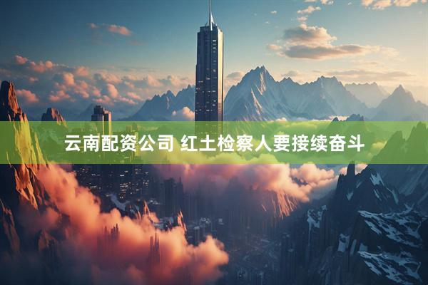 云南配资公司 红土检察人要接续奋斗