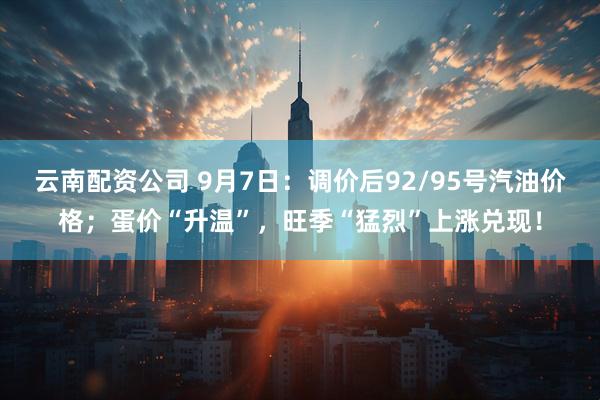 云南配资公司 9月7日：调价后92/95号汽油价格；蛋价“升温”，旺季“猛烈”上涨兑现！