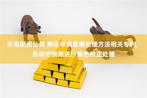 云南配资公司 腾讯申请直播处理方法相关专利, 自动对视频进行偏色校正处理