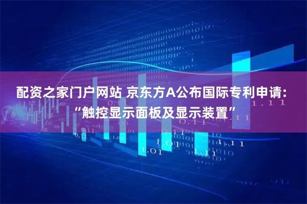 配资之家门户网站 京东方A公布国际专利申请: “触控显示面板及显示装置”
