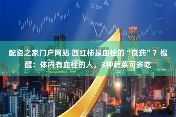配资之家门户网站 西红柿是血栓的“良药”？提醒：体内有血栓的人，3种蔬菜可多吃