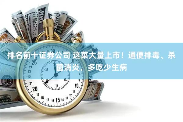 排名前十证券公司 这菜大量上市！通便排毒、杀菌消炎，多吃少生病