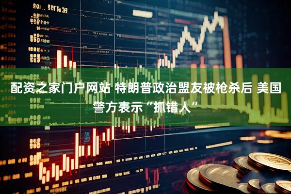 配资之家门户网站 特朗普政治盟友被枪杀后 美国警方表示“抓错人”