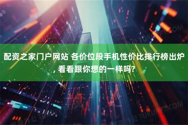 配资之家门户网站 各价位段手机性价比排行榜出炉, 看看跟你想的一样吗?