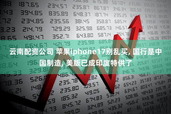 云南配资公司 苹果iphone17别乱买, 国行是中国制造, 美版已成印度特供了