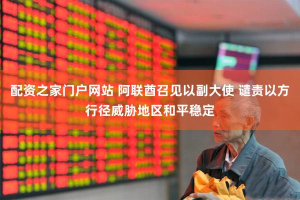 配资之家门户网站 阿联酋召见以副大使 谴责以方行径威胁地区和平稳定
