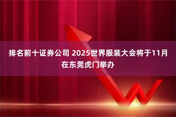 排名前十证券公司 2025世界服装大会将于11月在东莞虎门举办