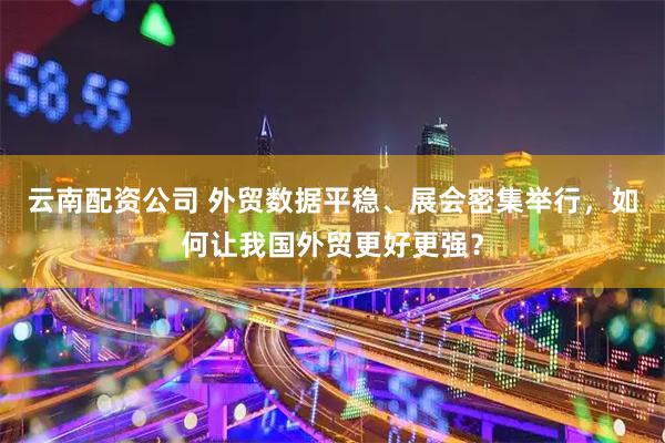 云南配资公司 外贸数据平稳、展会密集举行，如何让我国外贸更好更强？