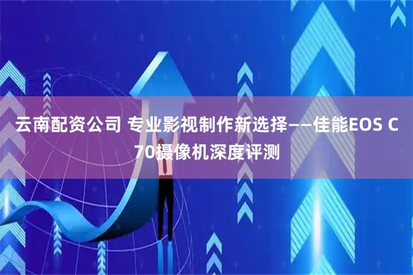 云南配资公司 专业影视制作新选择——佳能EOS C70摄像机深度评测