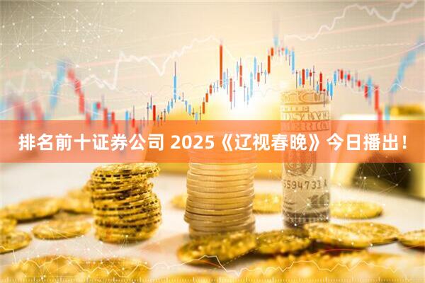 排名前十证券公司 2025《辽视春晚》今日播出！