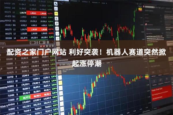 配资之家门户网站 利好突袭！机器人赛道突然掀起涨停潮