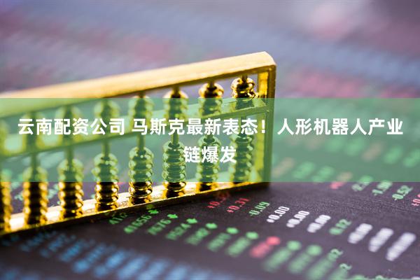 云南配资公司 马斯克最新表态！人形机器人产业链爆发