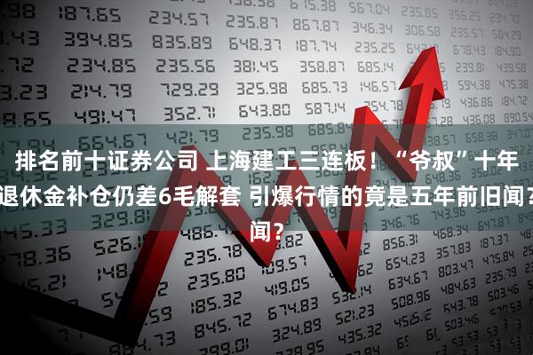 排名前十证券公司 上海建工三连板！“爷叔”十年退休金补仓仍差6毛解套 引爆行情的竟是五年前旧闻？