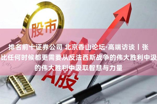 排名前十证券公司 北京香山论坛·高端访谈丨张弛：当前人类比任何时候都更需要从反法西斯战争的伟大胜利中汲取智慧与力量