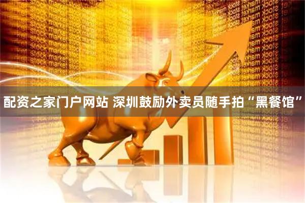 配资之家门户网站 深圳鼓励外卖员随手拍“黑餐馆”