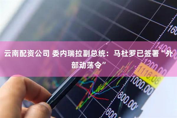 云南配资公司 委内瑞拉副总统：马杜罗已签署“外部动荡令”