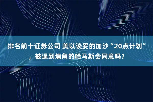 排名前十证券公司 美以谈妥的加沙“20点计划”，被逼到墙角的哈马斯会同意吗？