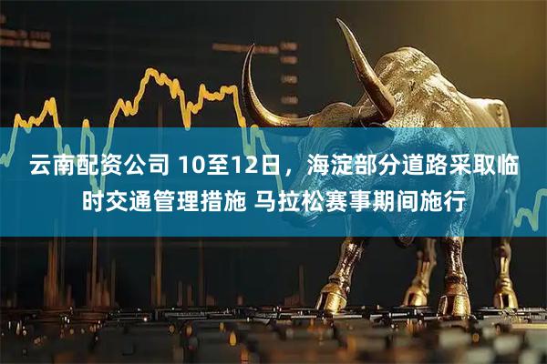 云南配资公司 10至12日，海淀部分道路采取临时交通管理措施 马拉松赛事期间施行