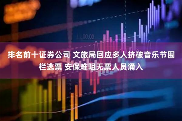 排名前十证券公司 文旅局回应多人挤破音乐节围栏逃票 安保难阻无票人员涌入