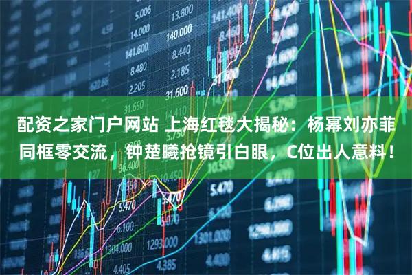 配资之家门户网站 上海红毯大揭秘：杨幂刘亦菲同框零交流，钟楚曦抢镜引白眼，C位出人意料！