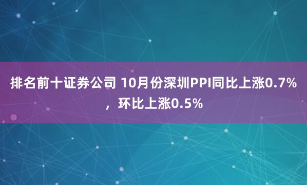 排名前十证券公司 10月份深圳PPI同比上涨0.7%，环比上涨0.5%